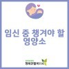 임신 중 특별히 챙겨야 할 영양소